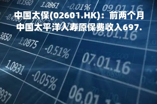中国太保(02601.HK)：前两个月中国太平洋人寿原保费收入697.63亿元 同比下降5.6%