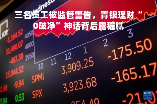 三名员工被监管警告，青银理财“0破净”神话背后露猫腻