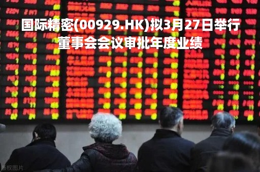 国际精密(00929.HK)拟3月27日举行董事会会议审批年度业绩