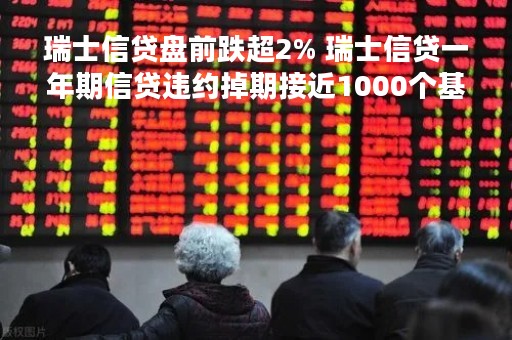瑞士信贷盘前跌超2% 瑞士信贷一年期信贷违约掉期接近1000个基点