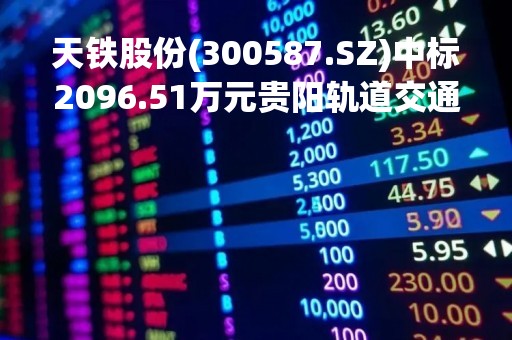天铁股份(300587.SZ)中标2096.51万元贵阳轨道交通S1线一期工程轨道相关项目