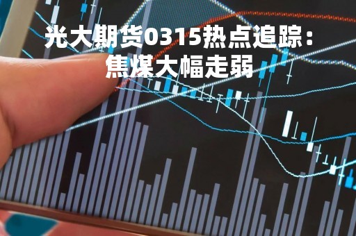 光大期货0315热点追踪：焦煤大幅走弱