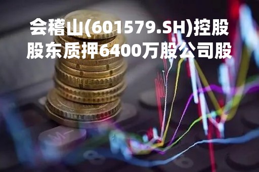会稽山(601579.SH)控股股东质押6400万股公司股份