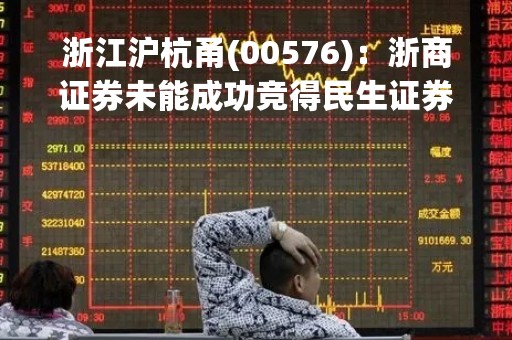 浙江沪杭甬(00576)：浙商证券未能成功竞得民生证券约34.71亿股股份