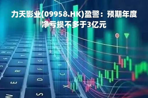 力天影业(09958.HK)盈警：预期年度净亏损不多于3亿元