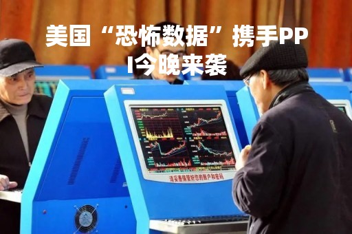 美国“恐怖数据”携手PPI今晚来袭