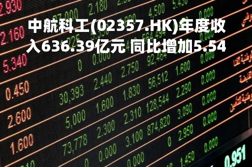 中航科工(02357.HK)年度收入636.39亿元 同比增加5.54%