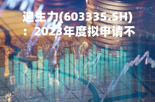 迪生力(603335.SH)：2023年度拟申请不超12亿元综合授信额度