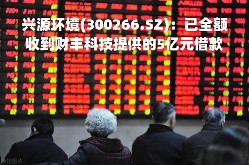 兴源环境(300266.SZ)：已全额收到财丰科技提供的5亿元借款