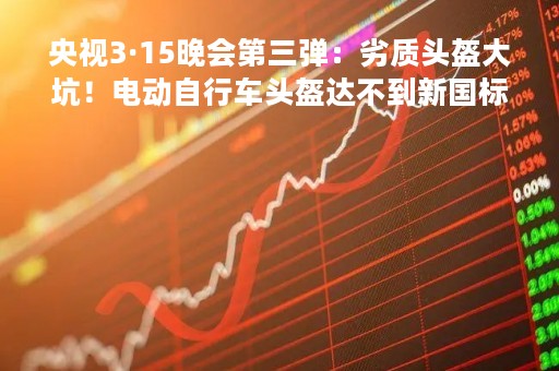 央视3·15晚会第三弹：劣质头盔大坑！电动自行车头盔达不到新国标要求，起不到紧急情况下的缓冲作用