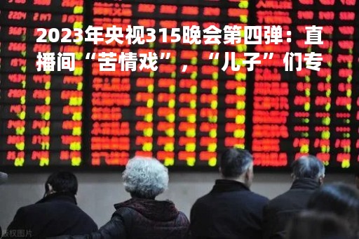 2023年央视315晚会第四弹：直播间“苦情戏”，“儿子”们专门骗老人买神药