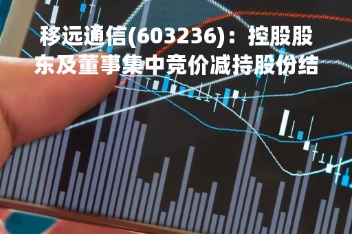移远通信(603236)：控股股东及董事集中竞价减持股份结果公告