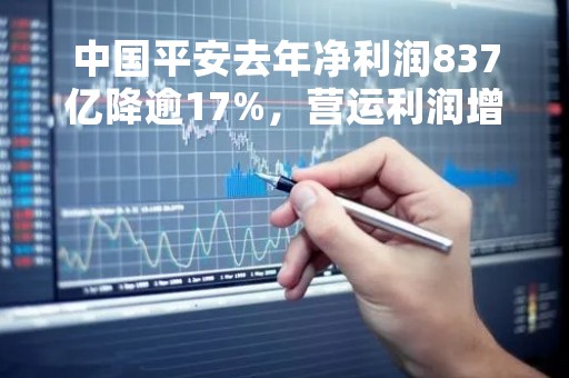 中国平安去年净利润837亿降逾17%，营运利润增0.3%