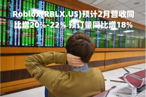 Roblox(RBLX.US)预计2月营收同比增20%-22% 预订量同比增18%-19%