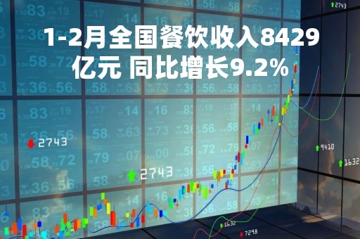 1-2月全国餐饮收入8429亿元 同比增长9.2%
