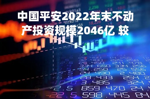 中国平安2022年末不动产投资规模2046亿 较年初下降0.8pps