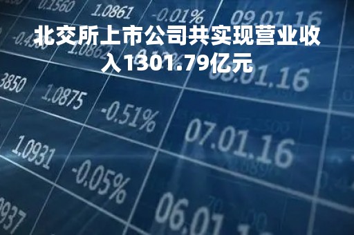 北交所上市公司共实现营业收入1301.79亿元