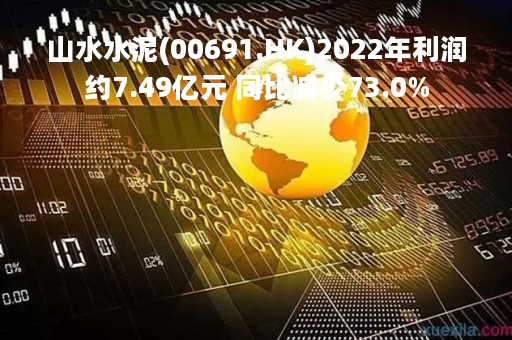 山水水泥(00691.HK)2022年利润约7.49亿元 同比减少73.0%