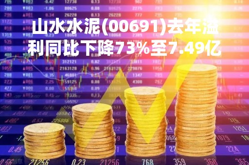 山水水泥(00691)去年溢利同比下降73%至7.49亿元人民币 派末期息每股0.07元