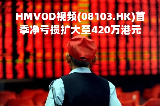 HMVOD视频(08103.HK)首季净亏损扩大至420万港元