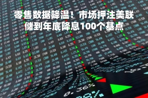 零售数据降温！市场押注美联储到年底降息100个基点