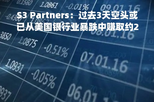 S3 Partners：过去3天空头或已从美国银行业暴跌中赚取约23亿美元利润