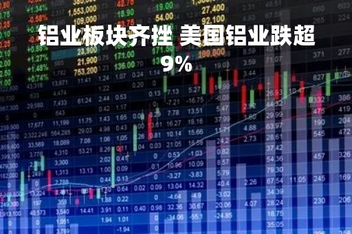 铝业板块齐挫 美国铝业跌超9%