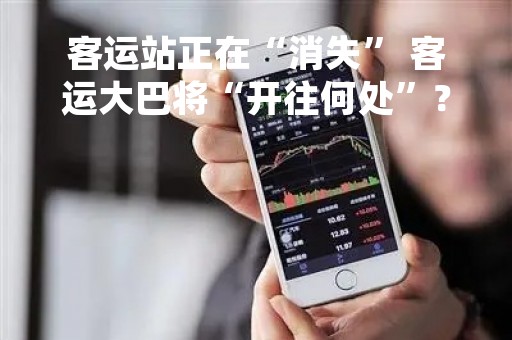 客运站正在“消失” 客运大巴将“开往何处”？