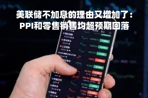 美联储不加息的理由又增加了：PPI和零售销售均超预期回落