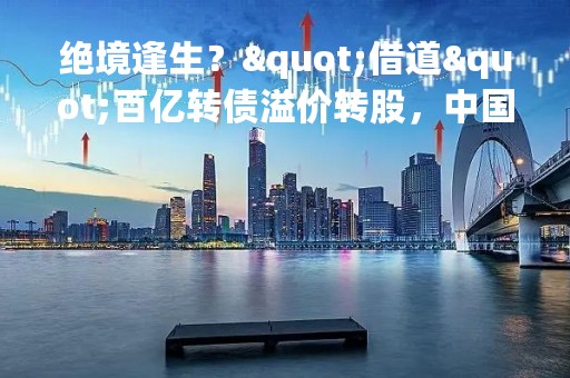绝境逢生？"借道"百亿转债溢价转股，中国华融将成光大银行主要股东