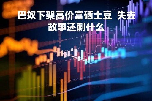 巴奴下架高价富硒土豆  失去故事还剩什么