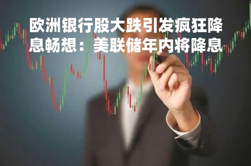 欧洲银行股大跌引发疯狂降息畅想：美联储年内将降息至4%以下