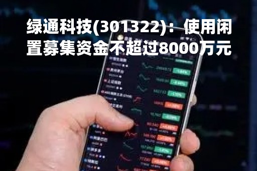 绿通科技(301322)：使用闲置募集资金不超过8000万元暂时补充流动资金