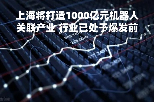 上海将打造1000亿元机器人关联产业 行业已处于爆发前夜