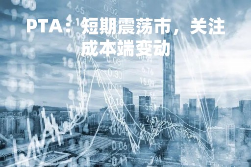 PTA：短期震荡市，关注成本端变动