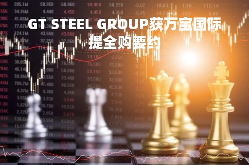 GT STEEL GROUP获万宝国际提全购要约