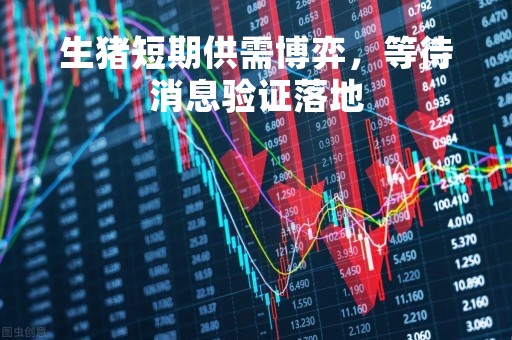 生猪短期供需博弈，等待消息验证落地