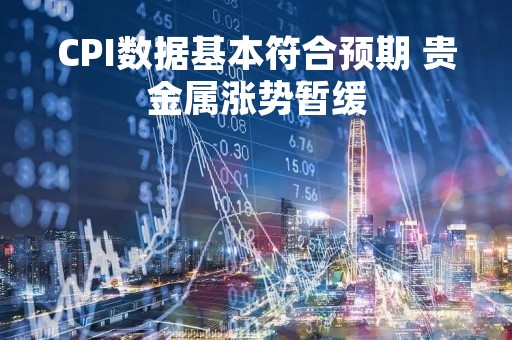 CPI数据基本符合预期 贵金属涨势暂缓