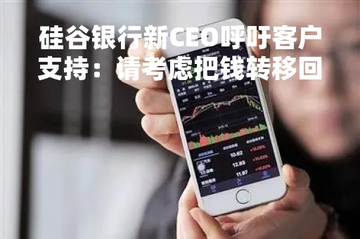 硅谷银行新CEO呼吁客户支持：请考虑把钱转移回来