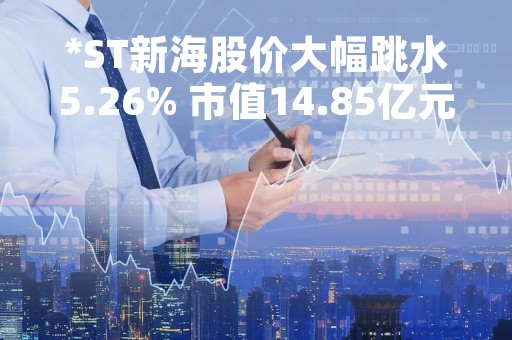 *ST新海股价大幅跳水5.26% 市值14.85亿元