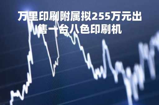 万里印刷附属拟255万元出售一台八色印刷机