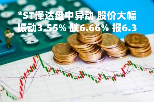 *ST泽达盘中异动 股价大幅振动3.55% 跌6.66% 报6.31元