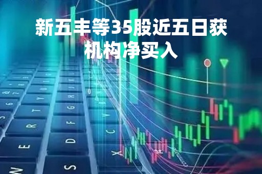 新五丰等35股近五日获机构净买入