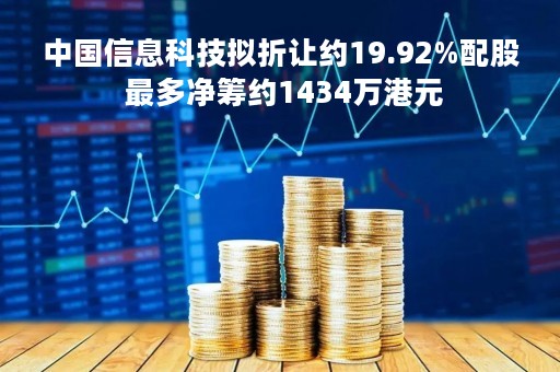 中国信息科技拟折让约19.92%配股 最多净筹约1434万港元