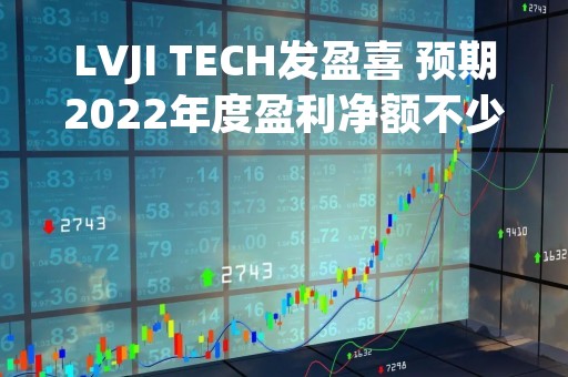 LVJI TECH发盈喜 预期2022年度盈利净额不少于约3750万元