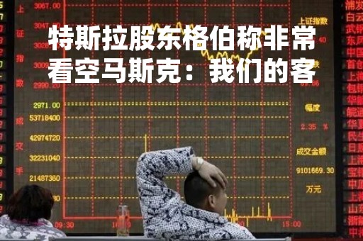 特斯拉股东格伯称非常看空马斯克：我们的客户恨死他了