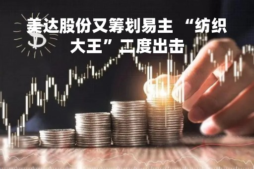 美达股份又筹划易主 “纺织大王”二度出击