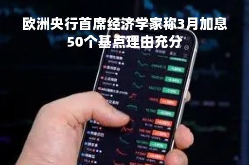 欧洲央行首席经济学家称3月加息50个基点理由充分