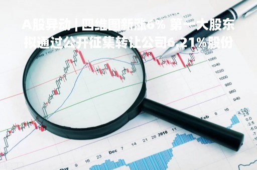 A股异动 | 四维图新涨6% 第一大股东拟通过公开征集转让公司6.21%股份