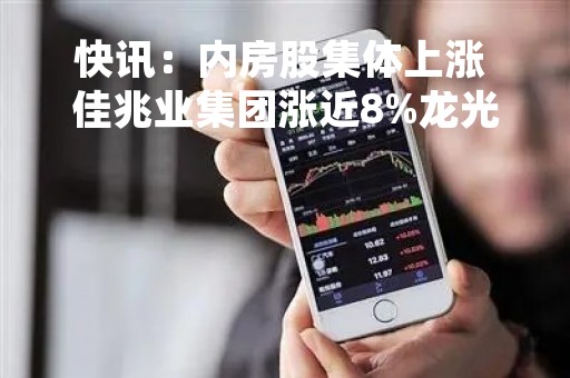 快讯：内房股集体上涨 佳兆业集团涨近8%龙光集团涨超6%